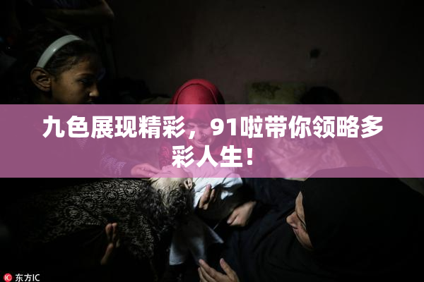 九色展现精彩，91啦带你领略多彩人生！