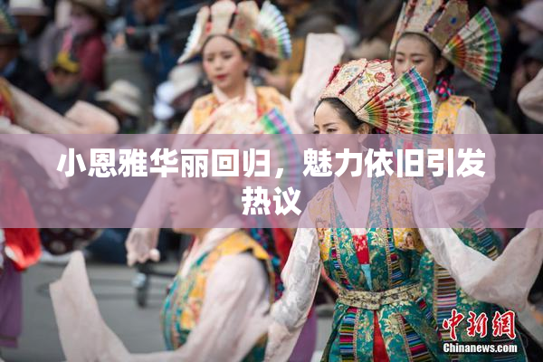 小恩雅华丽回归，魅力依旧引发热议