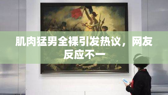 肌肉猛男全裸引发热议，网友反应不一