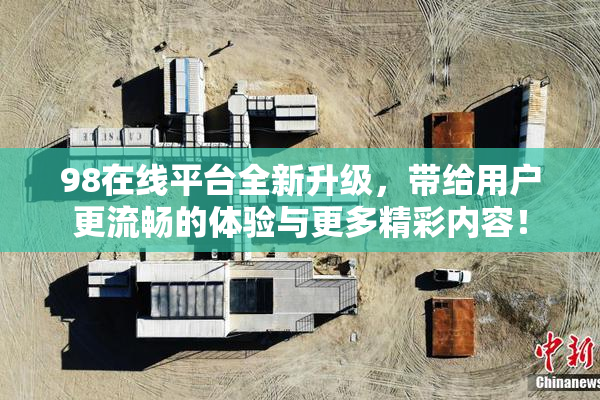 98在线平台全新升级，带给用户更流畅的体验与更多精彩内容！