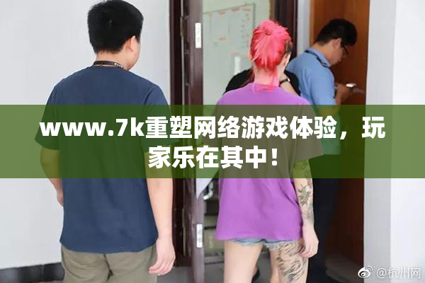 www.7k重塑网络游戏体验，玩家乐在其中！