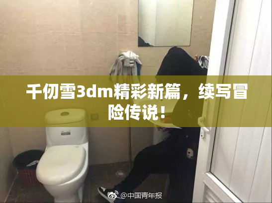 千仞雪3dm精彩新篇，续写冒险传说！