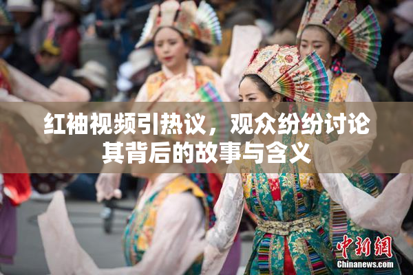 红袖视频引热议，观众纷纷讨论其背后的故事与含义