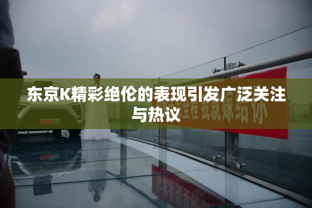 东京K精彩绝伦的表现引发广泛关注与热议