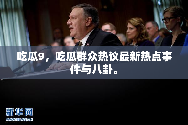 吃瓜9，吃瓜群众热议最新热点事件与八卦。