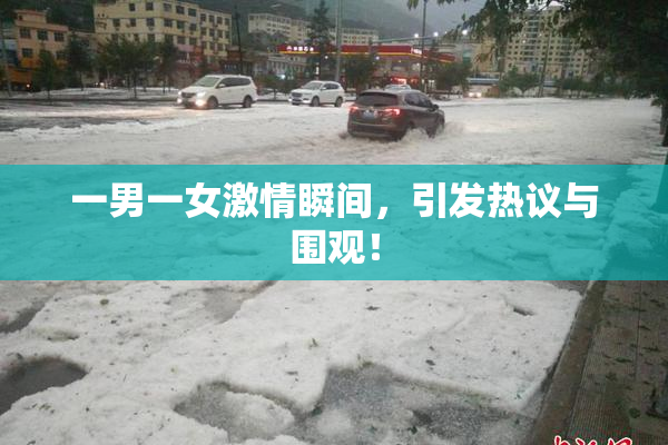 一男一女激情瞬间，引发热议与围观！