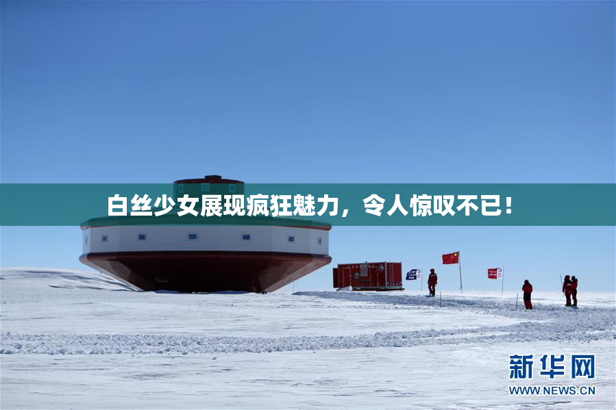 白丝少女展现疯狂魅力，令人惊叹不已！