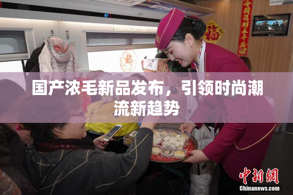 国产浓毛新品发布，引领时尚潮流新趋势