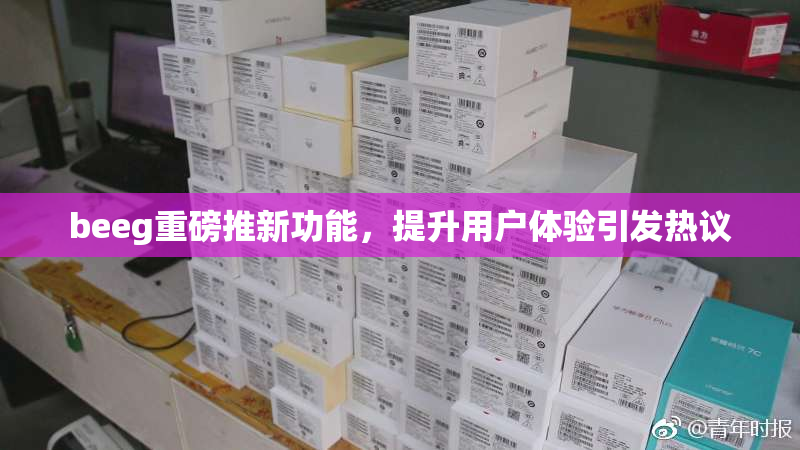 beeg重磅推新功能，提升用户体验引发热议