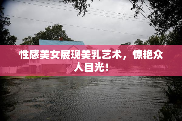 性感美女展现美乳艺术，惊艳众人目光！