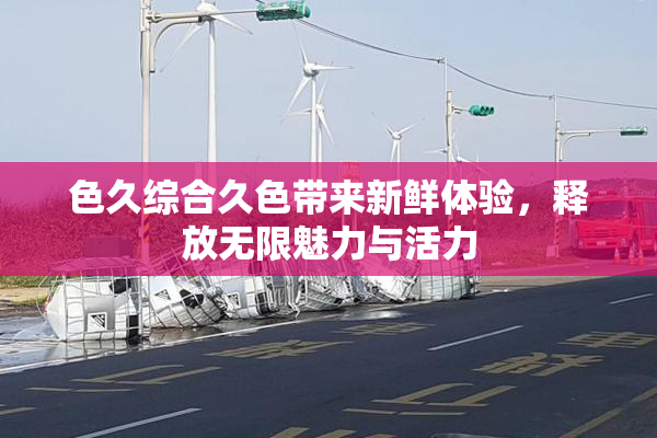 色久综合久色带来新鲜体验，释放无限魅力与活力
