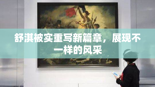 舒淇被实重写新篇章，展现不一样的风采