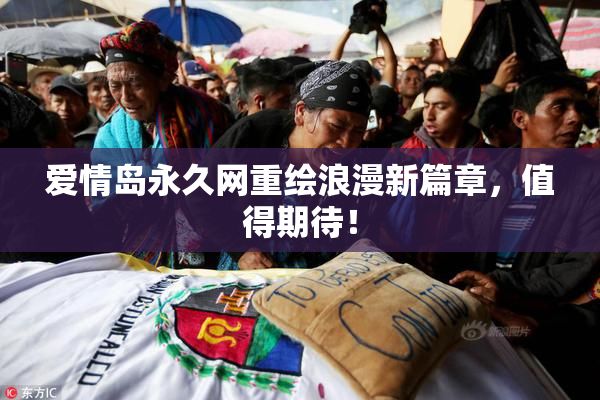 爱情岛永久网重绘浪漫新篇章，值得期待！
