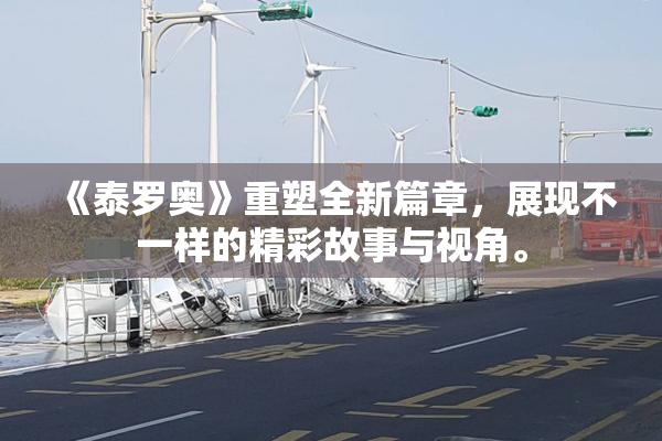 《泰罗奥》重塑全新篇章，展现不一样的精彩故事与视角。
