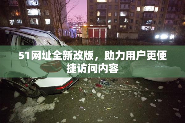 51网址全新改版，助力用户更便捷访问内容