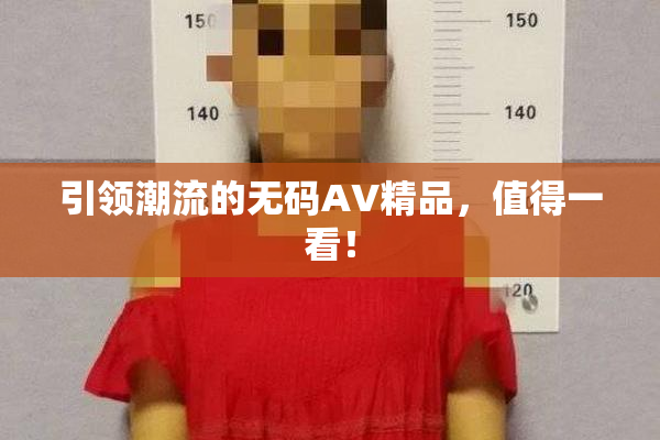 引领潮流的无码AV精品，值得一看！
