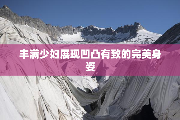 丰满少妇展现凹凸有致的完美身姿
