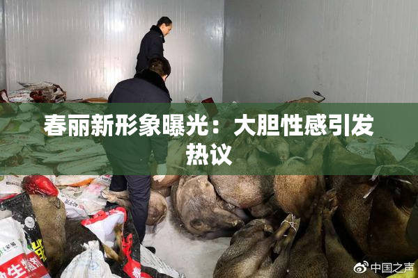 春丽新形象曝光：大胆性感引发热议