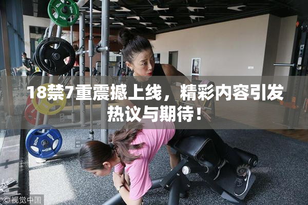 18禁7重震撼上线，精彩内容引发热议与期待！