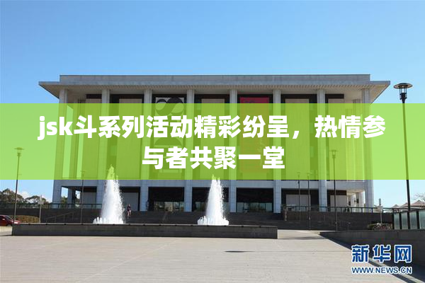 jsk斗系列活动精彩纷呈，热情参与者共聚一堂