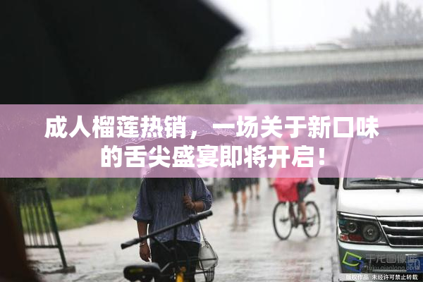 成人榴莲热销，一场关于新口味的舌尖盛宴即将开启！