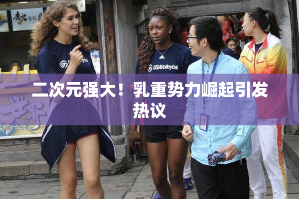 二次元强大！乳重势力崛起引发热议
