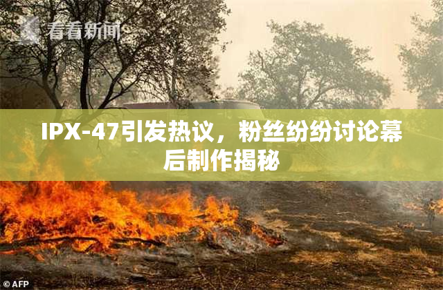 IPX-47引发热议，粉丝纷纷讨论幕后制作揭秘