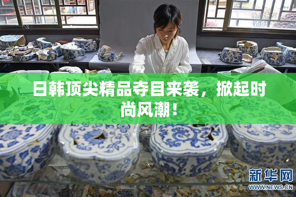 日韩顶尖精品夺目来袭，掀起时尚风潮！