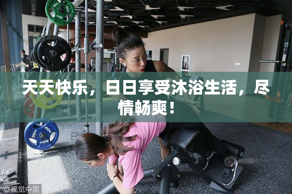 天天快乐，日日享受沐浴生活，尽情畅爽！