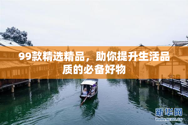 99款精选精品，助你提升生活品质的必备好物