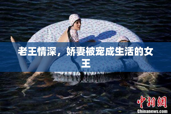 老王情深，娇妻被宠成生活的女王