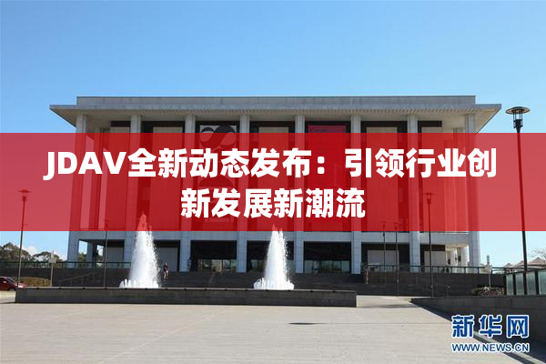 JDAV全新动态发布：引领行业创新发展新潮流