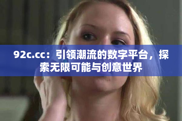 92c.cc：引领潮流的数字平台，探索无限可能与创意世界