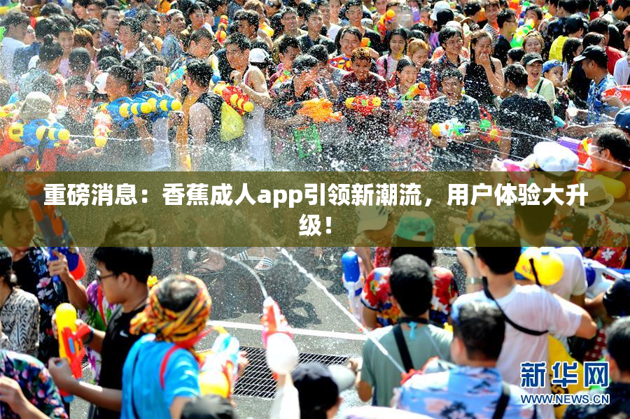 重磅消息：香蕉成人app引领新潮流，用户体验大升级！