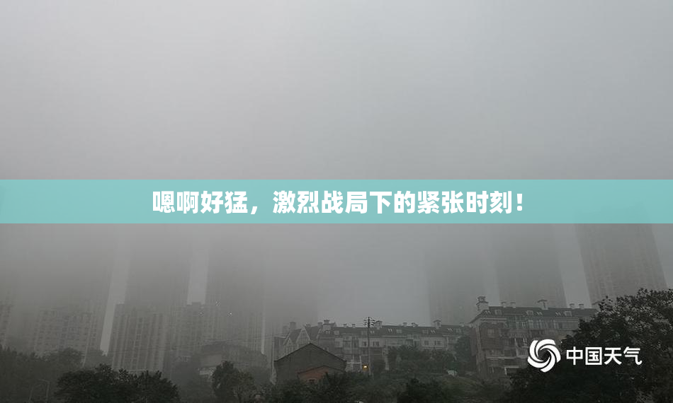 嗯啊好猛，激烈战局下的紧张时刻！