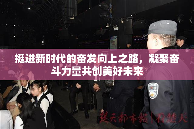 挺进新时代的奋发向上之路，凝聚奋斗力量共创美好未来