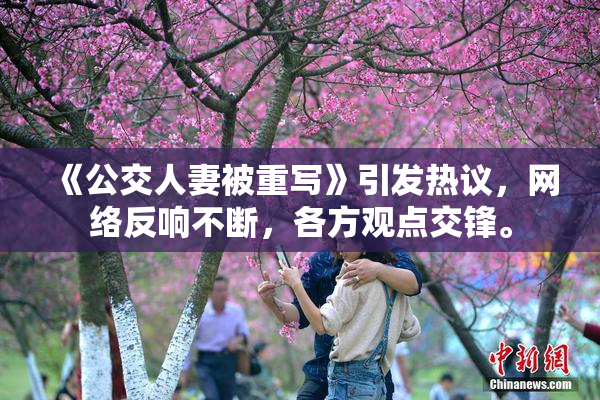《公交人妻被重写》引发热议，网络反响不断，各方观点交锋。