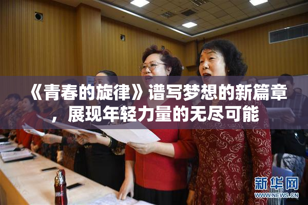 《青春的旋律》谱写梦想的新篇章，展现年轻力量的无尽可能