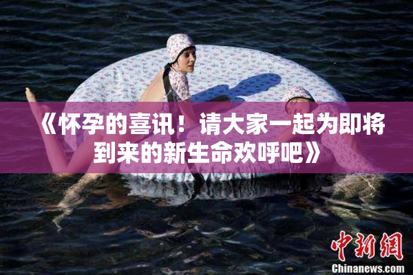 《怀孕的喜讯！请大家一起为即将到来的新生命欢呼吧》