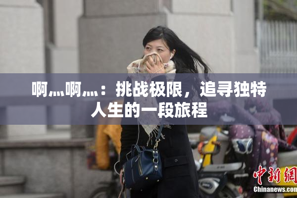 啊灬啊灬：挑战极限，追寻独特人生的一段旅程