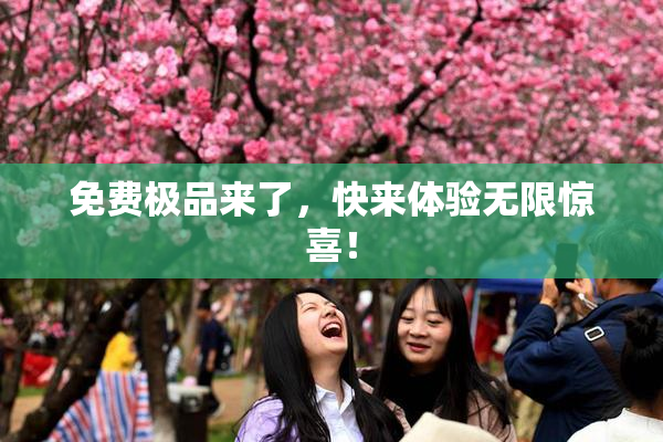免费极品来了，快来体验无限惊喜！