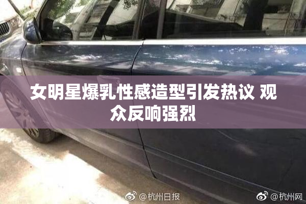 女明星爆乳性感造型引发热议 观众反响强烈