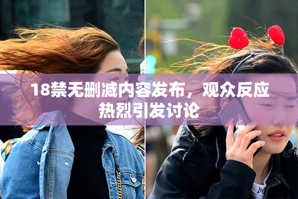 18禁无删减内容发布，观众反应热烈引发讨论