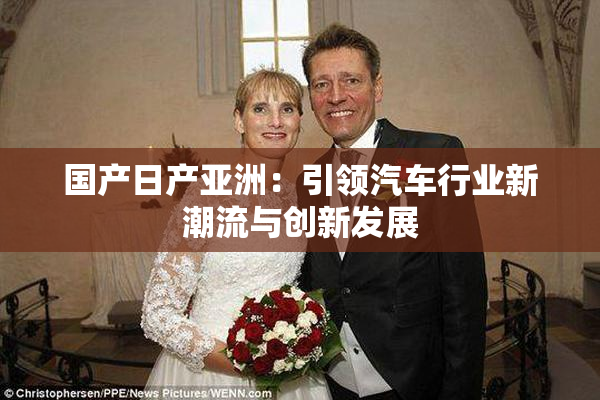 国产日产亚洲：引领汽车行业新潮流与创新发展