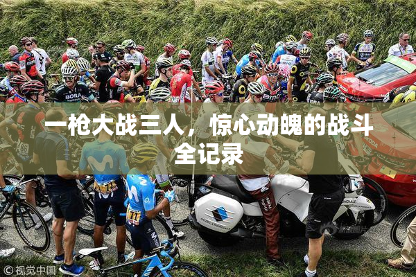 一枪大战三人，惊心动魄的战斗全记录
