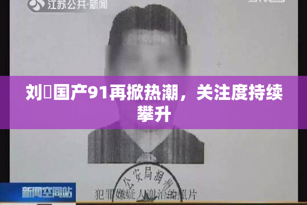 刘玥国产91再掀热潮，关注度持续攀升