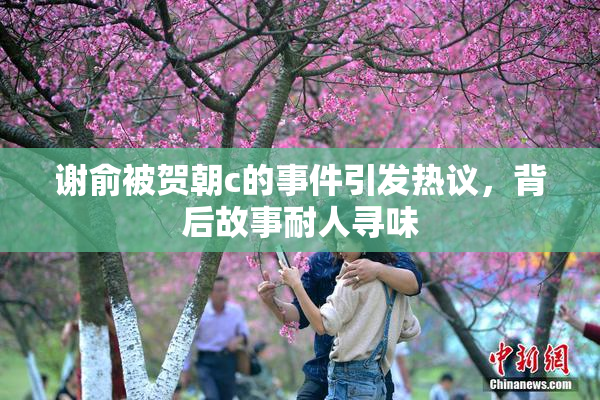 谢俞被贺朝c的事件引发热议，背后故事耐人寻味