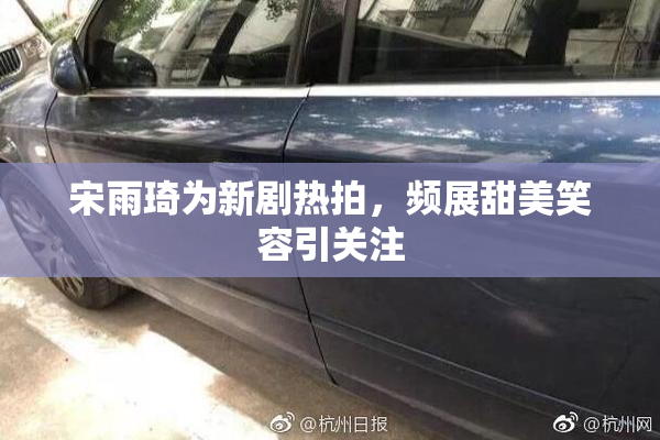 宋雨琦为新剧热拍，频展甜美笑容引关注