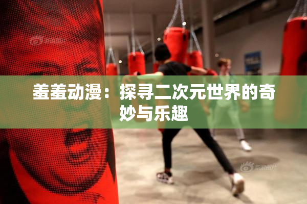羞羞动漫：探寻二次元世界的奇妙与乐趣