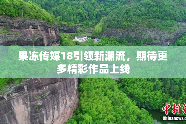 果冻传媒18引领新潮流，期待更多精彩作品上线